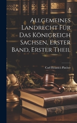 Allgemeines Landrecht f&uuml;r das K&ouml;nigreich Sachsen, Erster Band, Erster Theil - Carl Heinrich Pinther