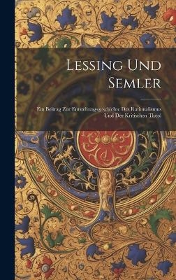 Lessing Und Semler; Ein Beitrag Zur Entstehungsgeschichte Des Rationalismus und Der Kritischen Theol