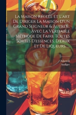 La Maison R&eacute;gl&eacute;e Et L'art De Diriger La Maison D'un Grand Seigneur & Autres... Avec La V&eacute;ritable M&eacute;thode De Faire Toutes Sortes D'essences, D'eaux Et De Liqueurs...... -  Adamoli