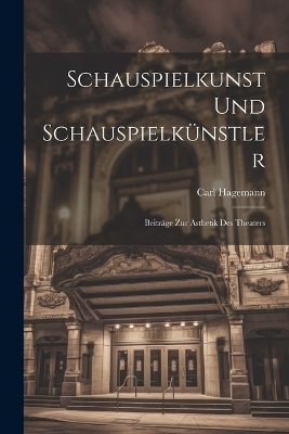 Schauspielkunst und Schauspielk&uuml;nstler; Beitr&auml;ge zur &Auml;sthetik des Theaters - Carl Hagemann