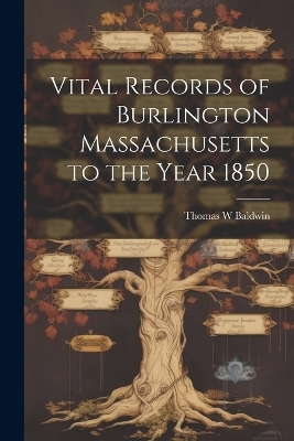 Vital Records of Burlington Massachusetts to the Year 1850 - Thomas W Baldwin