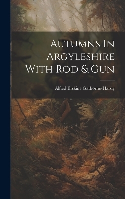 Autumns In Argyleshire With Rod & Gun - Alfred Erskine Gathorne-Hardy