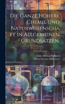 Die ganze höhere Chemie und Naturwissenschaft in allgemeinen Grundsätzen.