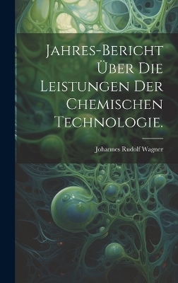 Jahres-Bericht über die Leistungen der chemischen Technologie.
