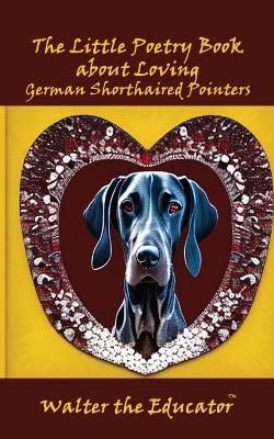 The Little Poetry Book about Loving German Shorthaired Pointers -  Walter the Educator