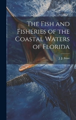 The Fish and Fisheries of the Coastal Waters of Florida - J J Brice