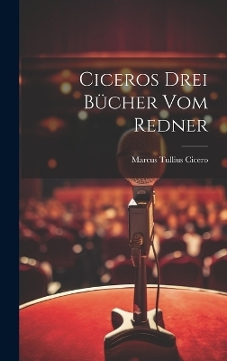 Ciceros drei B&uuml;cher Vom Redner - Marcus Tullius Cicero