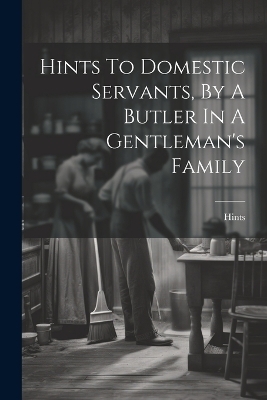 Hints To Domestic Servants, By A Butler In A Gentleman's Family - 