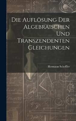 Die Auflösung der algebraischen und transzendenten Gleichungen - Hermann Scheffler