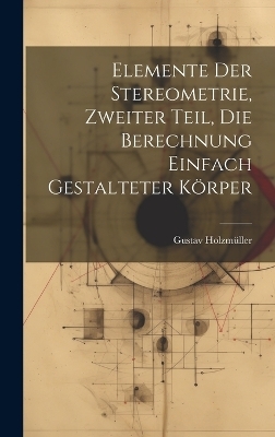 Elemente der Stereometrie, Zweiter Teil, Die Berechnung einfach gestalteter Körper - Gustav Holzmüller
