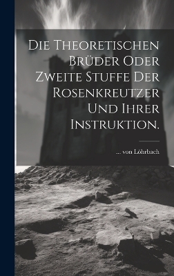 Die theoretischen Br&uuml;der oder zweite Stuffe der Rosenkreutzer und ihrer Instruktion. -  L&ouml;hrbach