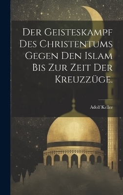 Der Geisteskampf des Christentums gegen den Islam bis zur Zeit der Kreuzz&uuml;ge. - Adolf Keller