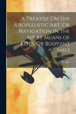 A Treatise On the Æropleustic Art, Or Navigation in the Air by Means of Kites, Or Buoyant Sails -  Treatise
