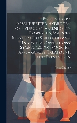 Poisoning by Arseniuretted Hydrogen of Hydrogen Arsenide, its Properties, Sources, Relations to Scientific and Industrial Operations, Symptoms, Post-mortem Appearances, Treatment, and Prevention
