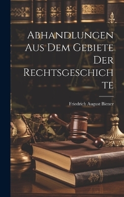 Abhandlungen aus dem Gebiete der Rechtsgeschichte - Friedrich August Biener