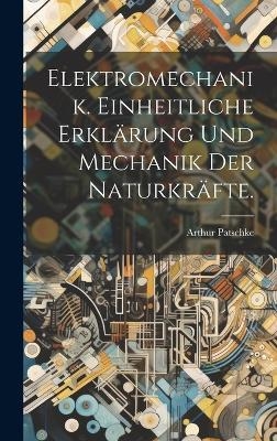 Elektromechanik. Einheitliche Erkl&auml;rung und Mechanik der Naturkr&auml;fte. - Arthur Patschke