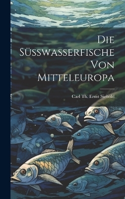 Die Süsswasserfische Von Mitteleuropa - Carl Th Ernst Siebold