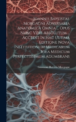 Joannis Baptistae Morgagni Adversaria Anatomica Omnia ... Opus Nunc Vere Absolutum ... Accedit In Hac Ultima Editione Nova Institutionum Medicarum Idea Medicum Perfectissimum Adumbrans - Giovanni Battista Morgagni