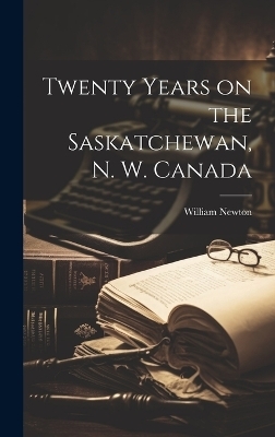 Twenty Years on the Saskatchewan, N. W. Canada - William Newton