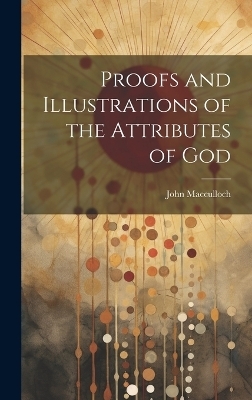 Proofs and Illustrations of the Attributes of God - John MacCulloch