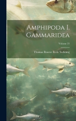 Amphipoda I. Gammaridea; Volume 21 - Thomas Roscoe Rede Stebbing