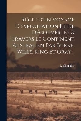 R&eacute;cit D'un Voyage D'exploitation Et De D&eacute;couvertes &Agrave; Travers Le Continent Australien Par Burke, Wills, King Et Gray... - L Chapalay