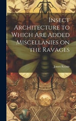 Insect Architecture to Which are Added Miscellanies on the Ravages - James Rennie