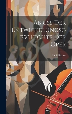 Abriss Der Entwickelungsgeschichte Der Oper - Emil Krause