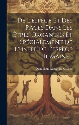 De L'esp&egrave;ce Et Des Races Dans Les &Ecirc;tres Organis&eacute;s Et Sp&eacute;cialement De L'unit&eacute; De L'esp&egrave;ce Humaine... - Dominique-Alexandre Godron