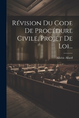 R&eacute;vision Du Code De Proc&eacute;dure Civile. Projet De Loi... - Alb&eacute;ric Allard