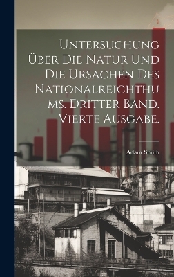 Untersuchung über die Natur und die Ursachen des Nationalreichthums. Dritter Band. Vierte Ausgabe.