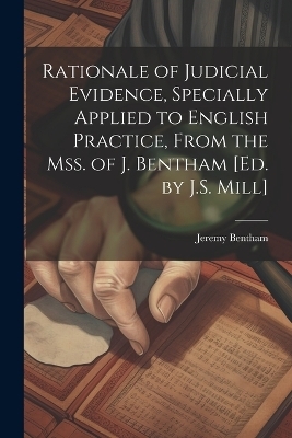 Rationale of Judicial Evidence, Specially Applied to English Practice, From the Mss. of J. Bentham [Ed. by J.S. Mill] - Jeremy Bentham