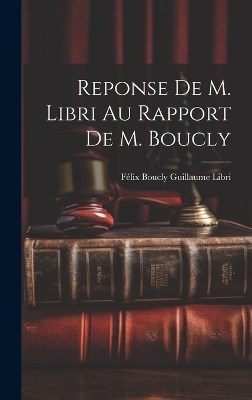 Reponse de M. Libri au Rapport de M. Boucly - F&eacute;lix Boucly Guillaume Libri