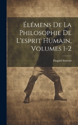 Élémens De La Philosophie De L'esprit Humain, Volumes 1-2 - Dugald Stewart