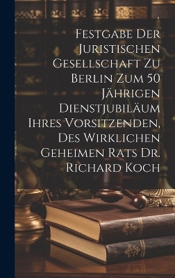 Festgabe der Juristischen Gesellschaft zu Berlin zum 50 jährigen Dienstjubiläum ihres Vorsitzenden, des wirklichen geheimen Rats Dr. Richard Koch