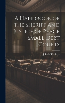 A Handbook of the Sheriff and Justice of Peace Small Debt Courts
