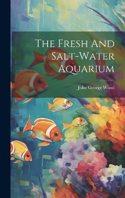 The Fresh And Salt-water Aquarium - John George Wood