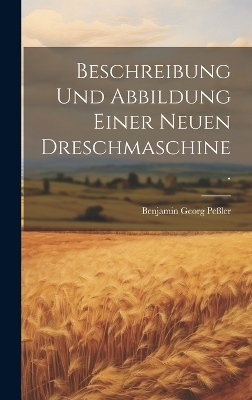 Beschreibung und Abbildung einer neuen Dreschmaschine. - Benjamin Georg Pe&szlig;ler