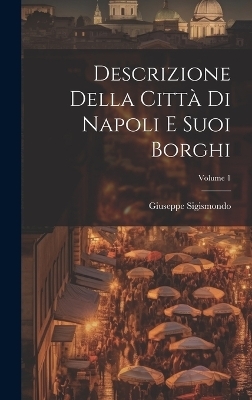 Descrizione Della Citt&agrave; Di Napoli E Suoi Borghi; Volume 1 - Giuseppe Sigismondo