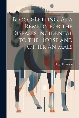 Blood-Letting, As a Remedy for the Diseases Incidental to the Horse and Other Animals - Hugh Ferguson