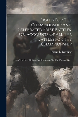 Fights For The Championship And Celebrated Prize Battles, Or, Accounts Of All The Battles For The Championship - Frank L Dowling
