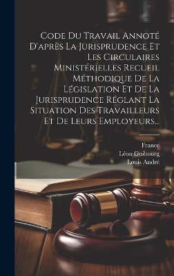 Code Du Travail Annot&eacute; D'apr&egrave;s La Jurisprudence Et Les Circulaires Minist&eacute;rielles Recueil M&eacute;thodique De La L&eacute;gislation Et De La Jurisprudence R&eacute;glant La Situation Des Travailleurs Et De Leurs Employeurs... - Louis Andr&eacute;, L&eacute;on Guibourg,  France