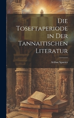 Die Toseftaperiode in der Tannaitischen Literatur - Spanier Arthur