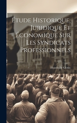 &Eacute;tude Historique, Juridique Et &Eacute;conomique Sur Les Syndicats Professionnels - Hyacinthe Glotin