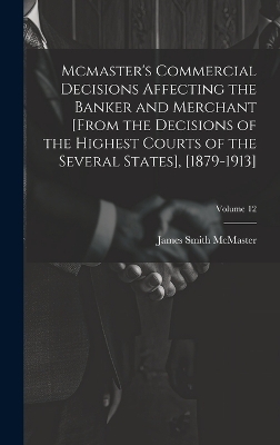 Mcmaster's Commercial Decisions Affecting the Banker and Merchant [From the Decisions of the Highest Courts of the Several States], [1879-1913]; Volume 12 - James Smith McMaster
