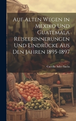 Auf alten Wegen in Mexiko und Guatemala Reiseerinnerungen und Eindrücke aus den Jahren 1895-1897 - Caecilie Seler-Sachs