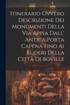 Itinerario Ovvero Descrizione Dei Monumenti Della Via Appia Dall' Antica Porta Capena Fino Ai Ruderi Della Città Di Boville