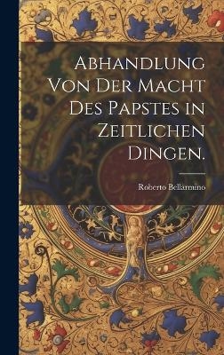 Abhandlung von der Macht des Papstes in zeitlichen Dingen. - Roberto Bellarmino