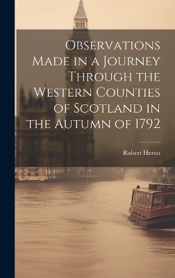 Observations Made in a Journey Through the Western Counties of Scotland in the Autumn of 1792 - Robert Heron
