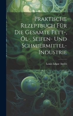 Praktische Rezeptbuch Für Die Gesamte Fett-, Öl-, Seifen- Und Schmiermittel-Industrie